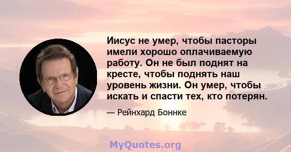 Иисус не умер, чтобы пасторы имели хорошо оплачиваемую работу. Он не был поднят на кресте, чтобы поднять наш уровень жизни. Он умер, чтобы искать и спасти тех, кто потерян.