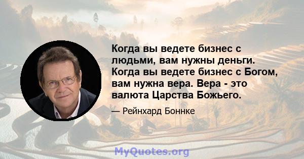 Когда вы ведете бизнес с людьми, вам нужны деньги. Когда вы ведете бизнес с Богом, вам нужна вера. Вера - это валюта Царства Божьего.