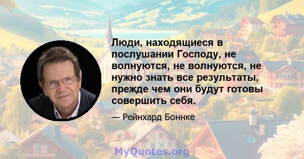 Люди, находящиеся в послушании Господу, не волнуются, не волнуются, не нужно знать все результаты, прежде чем они будут готовы совершить себя.