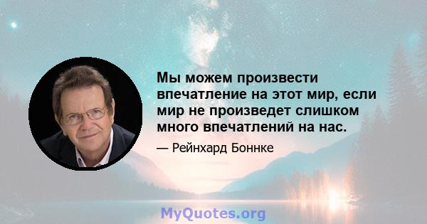 Мы можем произвести впечатление на этот мир, если мир не произведет слишком много впечатлений на нас.