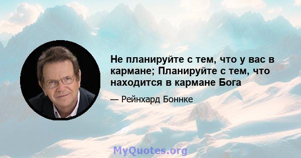 Не планируйте с тем, что у вас в кармане; Планируйте с тем, что находится в кармане Бога