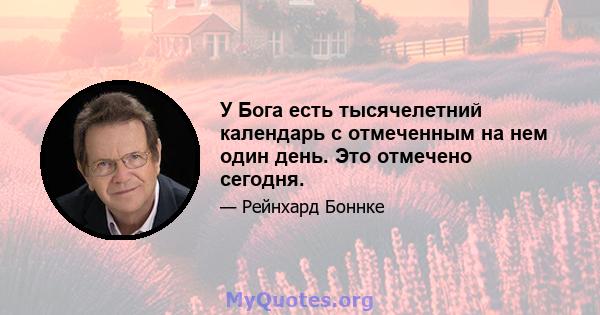 У Бога есть тысячелетний календарь с отмеченным на нем один день. Это отмечено сегодня.