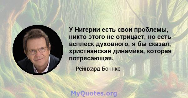 У Нигерии есть свои проблемы, никто этого не отрицает, но есть всплеск духовного, я бы сказал, христианская динамика, которая потрясающая.