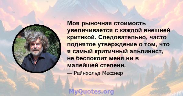 Моя рыночная стоимость увеличивается с каждой внешней критикой. Следовательно, часто поднятое утверждение о том, что я самый критичный альпинист, не беспокоит меня ни в малейшей степени.