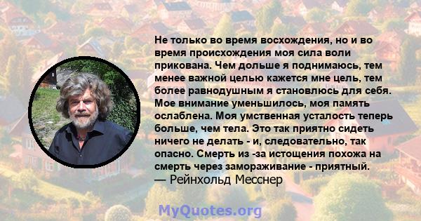 Не только во время восхождения, но и во время происхождения моя сила воли прикована. Чем дольше я поднимаюсь, тем менее важной целью кажется мне цель, тем более равнодушным я становлюсь для себя. Мое внимание