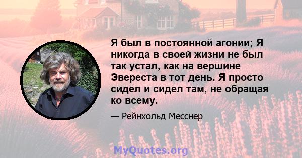 Я был в постоянной агонии; Я никогда в своей жизни не был так устал, как на вершине Эвереста в тот день. Я просто сидел и сидел там, не обращая ко всему.