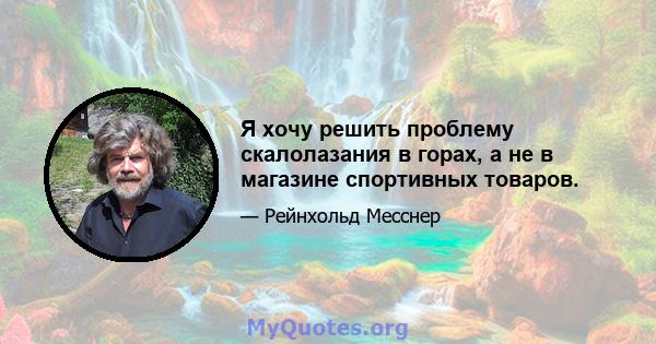 Я хочу решить проблему скалолазания в горах, а не в магазине спортивных товаров.