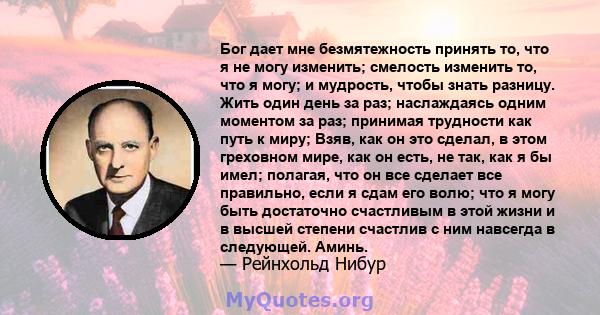 Бог дает мне безмятежность принять то, что я не могу изменить; смелость изменить то, что я могу; и мудрость, чтобы знать разницу. Жить один день за раз; наслаждаясь одним моментом за раз; принимая трудности как путь к