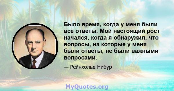 Было время, когда у меня были все ответы. Мой настоящий рост начался, когда я обнаружил, что вопросы, на которые у меня были ответы, не были важными вопросами.