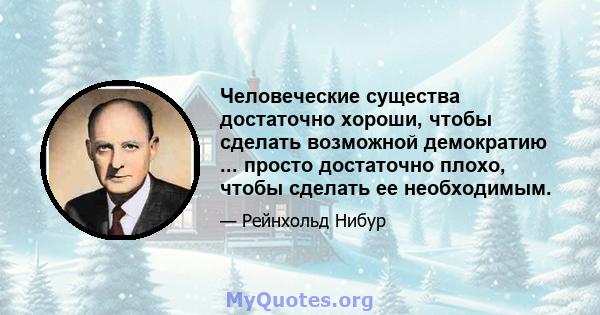 Человеческие существа достаточно хороши, чтобы сделать возможной демократию ... просто достаточно плохо, чтобы сделать ее необходимым.