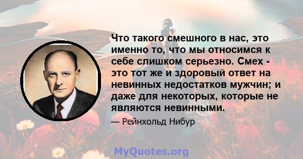 Что такого смешного в нас, это именно то, что мы относимся к себе слишком серьезно. Смех - это тот же и здоровый ответ на невинных недостатков мужчин; и даже для некоторых, которые не являются невинными.