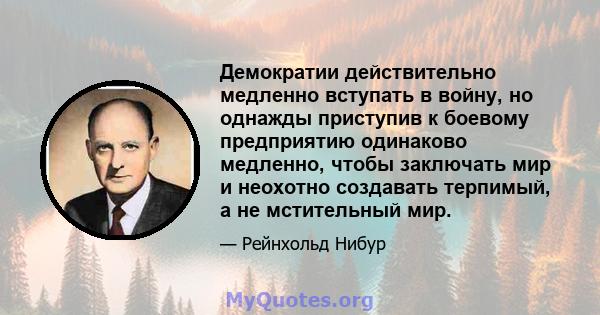 Демократии действительно медленно вступать в войну, но однажды приступив к боевому предприятию одинаково медленно, чтобы заключать мир и неохотно создавать терпимый, а не мстительный мир.