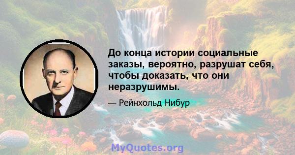 До конца истории социальные заказы, вероятно, разрушат себя, чтобы доказать, что они неразрушимы.