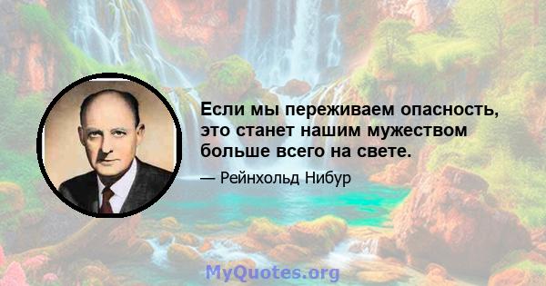 Если мы переживаем опасность, это станет нашим мужеством больше всего на свете.