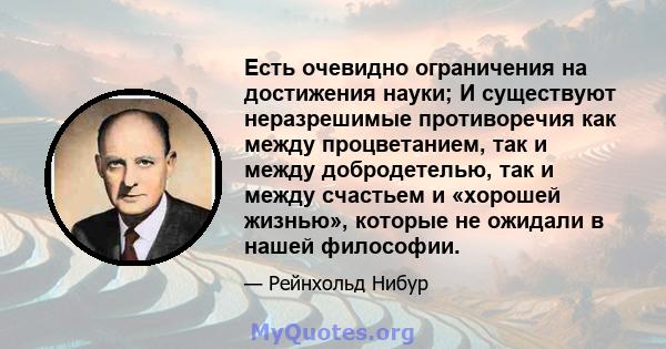 Есть очевидно ограничения на достижения науки; И существуют неразрешимые противоречия как между процветанием, так и между добродетелью, так и между счастьем и «хорошей жизнью», которые не ожидали в нашей философии.