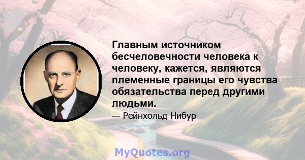 Главным источником бесчеловечности человека к человеку, кажется, являются племенные границы его чувства обязательства перед другими людьми.