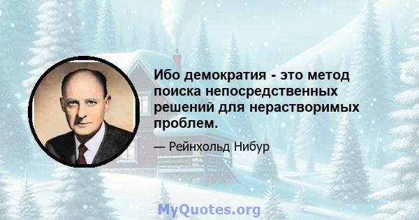 Ибо демократия - это метод поиска непосредственных решений для нерастворимых проблем.