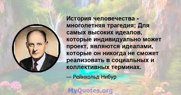 История человечества - многолетняя трагедия; Для самых высоких идеалов, которые индивидуально может проект, являются идеалами, которые он никогда не сможет реализовать в социальных и коллективных терминах.