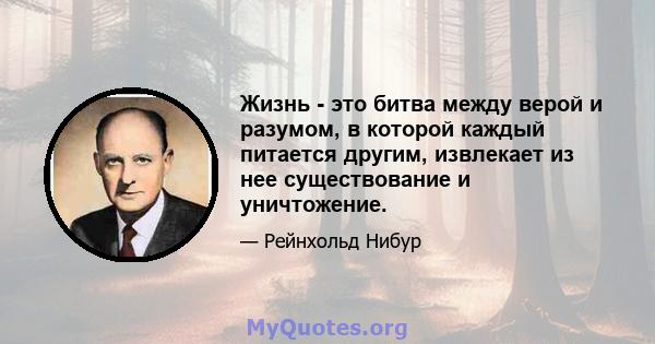 Жизнь - это битва между верой и разумом, в которой каждый питается другим, извлекает из нее существование и уничтожение.