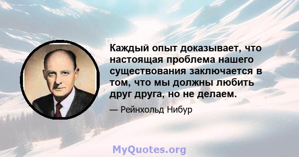 Каждый опыт доказывает, что настоящая проблема нашего существования заключается в том, что мы должны любить друг друга, но не делаем.