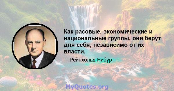 Как расовые, экономические и национальные группы, они берут для себя, независимо от их власти.