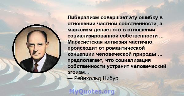 Либерализм совершает эту ошибку в отношении частной собственности, а марксизм делает это в отношении социализированной собственности ... Марксистская иллюзия частично происходит от романтической концепции человеческой