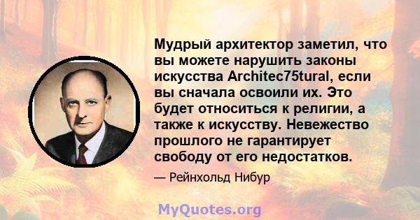 Мудрый архитектор заметил, что вы можете нарушить законы искусства Architec75tural, если вы сначала освоили их. Это будет относиться к религии, а также к искусству. Невежество прошлого не гарантирует свободу от его