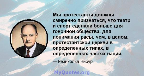 Мы протестанты должны смиренно признаться, что театр и спорт сделали больше для гоночной общества, для понимания расы, чем, в целом, протестантской церкви в определенных типах, в определенных частях нации.