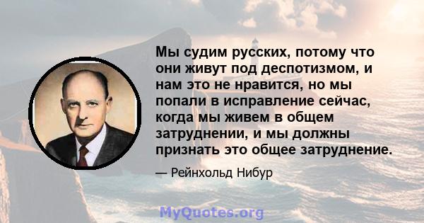 Мы судим русских, потому что они живут под деспотизмом, и нам это не нравится, но мы попали в исправление сейчас, когда мы живем в общем затруднении, и мы должны признать это общее затруднение.