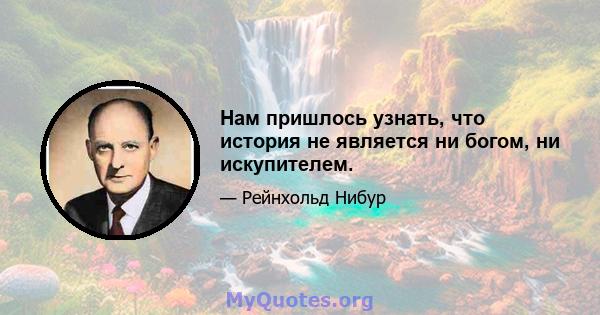 Нам пришлось узнать, что история не является ни богом, ни искупителем.