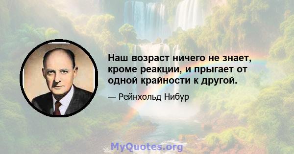 Наш возраст ничего не знает, кроме реакции, и прыгает от одной крайности к другой.