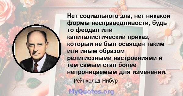 Нет социального зла, нет никакой формы несправедливости, будь то феодал или капиталистический приказ, который не был освящен таким или иным образом религиозными настроениями и тем самым стал более непроницаемым для