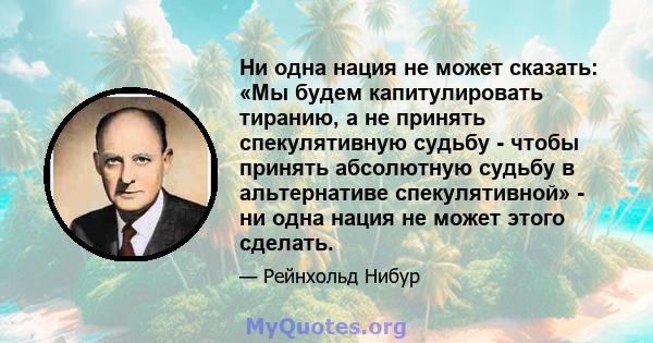 Ни одна нация не может сказать: «Мы будем капитулировать тиранию, а не принять спекулятивную судьбу - чтобы принять абсолютную судьбу в альтернативе спекулятивной» - ни одна нация не может этого сделать.