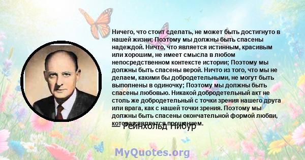 Ничего, что стоит сделать, не может быть достигнуто в нашей жизни; Поэтому мы должны быть спасены надеждой. Ничто, что является истинным, красивым или хорошим, не имеет смысла в любом непосредственном контексте истории; 