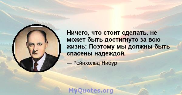 Ничего, что стоит сделать, не может быть достигнуто за всю жизнь; Поэтому мы должны быть спасены надеждой.