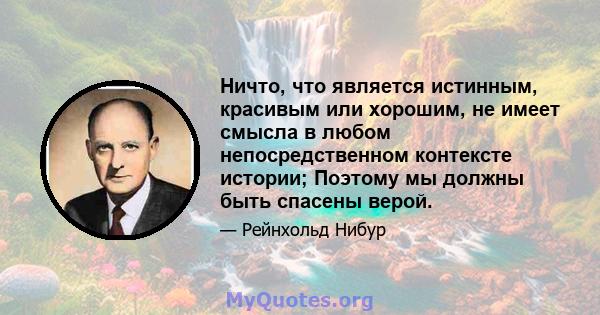 Ничто, что является истинным, красивым или хорошим, не имеет смысла в любом непосредственном контексте истории; Поэтому мы должны быть спасены верой.