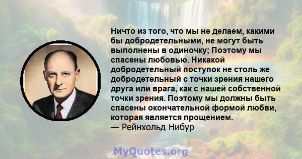 Ничто из того, что мы не делаем, какими бы добродетельными, не могут быть выполнены в одиночку; Поэтому мы спасены любовью. Никакой добродетельный поступок не столь же добродетельный с точки зрения нашего друга или