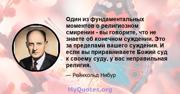 Один из фундаментальных моментов о религиозном смирении - вы говорите, что не знаете об конечном суждении. Это за пределами вашего суждения. И если вы приравниваете Божий суд к своему суду, у вас неправильная религия.