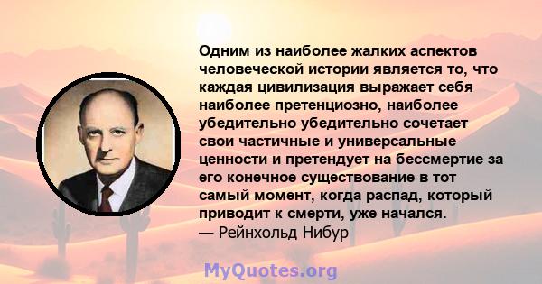 Одним из наиболее жалких аспектов человеческой истории является то, что каждая цивилизация выражает себя наиболее претенциозно, наиболее убедительно убедительно сочетает свои частичные и универсальные ценности и