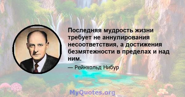 Последняя мудрость жизни требует не аннулирования несоответствия, а достижения безмятежности в пределах и над ним.