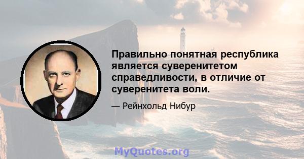 Правильно понятная республика является суверенитетом справедливости, в отличие от суверенитета воли.