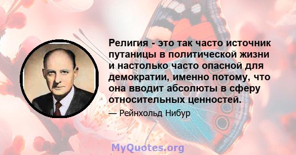 Религия - это так часто источник путаницы в политической жизни и настолько часто опасной для демократии, именно потому, что она вводит абсолюты в сферу относительных ценностей.