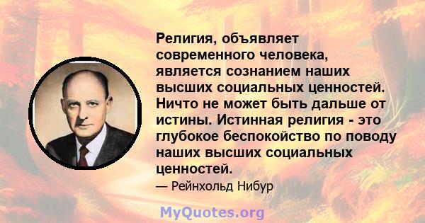 Религия, объявляет современного человека, является сознанием наших высших социальных ценностей. Ничто не может быть дальше от истины. Истинная религия - это глубокое беспокойство по поводу наших высших социальных