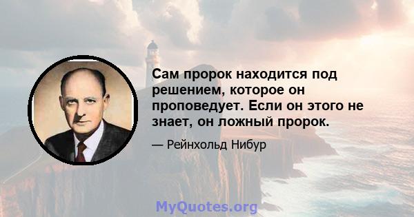 Сам пророк находится под решением, которое он проповедует. Если он этого не знает, он ложный пророк.