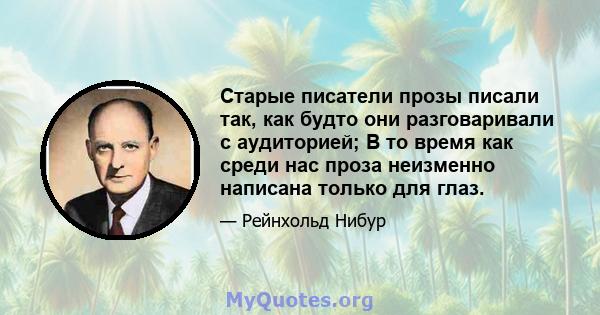 Старые писатели прозы писали так, как будто они разговаривали с аудиторией; В то время как среди нас проза неизменно написана только для глаз.