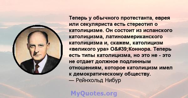 Теперь у обычного протестанта, еврея или секуляриста есть стереотип о католицизме. Он состоит из испанского католицизма, латиноамериканского католицизма и, скажем, католицизм «великого ура» О'Коннора. Теперь есть