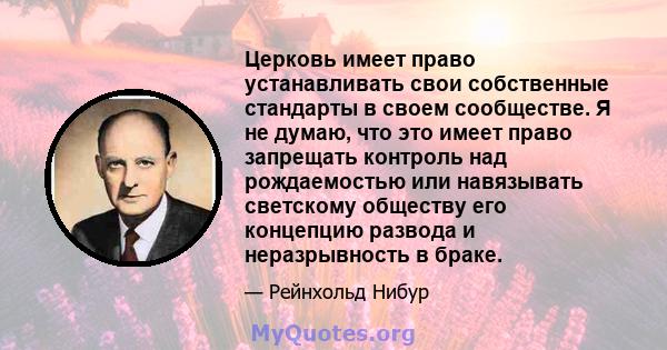 Церковь имеет право устанавливать свои собственные стандарты в своем сообществе. Я не думаю, что это имеет право запрещать контроль над рождаемостью или навязывать светскому обществу его концепцию развода и