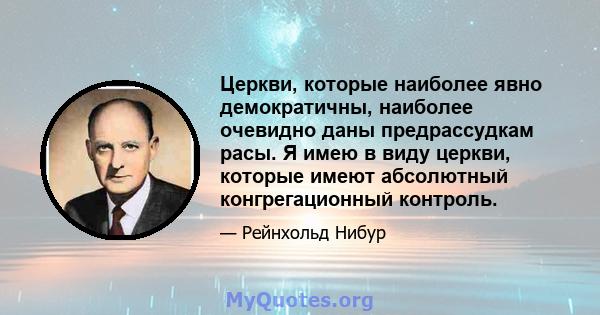 Церкви, которые наиболее явно демократичны, наиболее очевидно даны предрассудкам расы. Я имею в виду церкви, которые имеют абсолютный конгрегационный контроль.