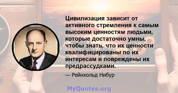 Цивилизация зависит от активного стремления к самым высоким ценностям людьми, которые достаточно умны, чтобы знать, что их ценности квалифицированы по их интересам и повреждены их предрассудками.