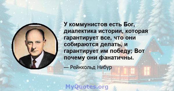 У коммунистов есть Бог, диалектика истории, которая гарантирует все, что они собираются делать, и гарантирует им победу; Вот почему они фанатичны.